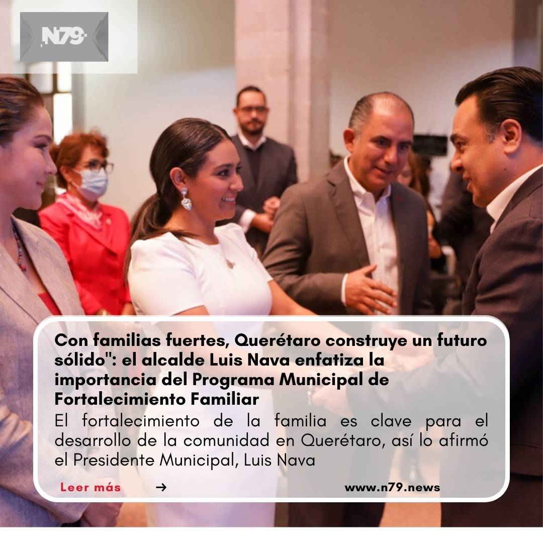 Con familias fuertes, Querétaro construye un futuro sólido el alcalde Luis Nava enfatiza la importancia del Programa Municipal de Fortalecimiento Familiar