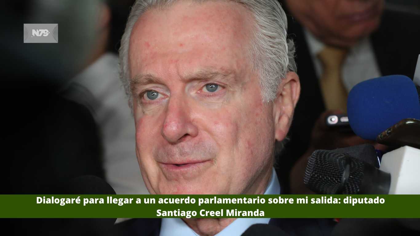 Dialogaré para llegar a un acuerdo parlamentario sobre mi salida diputado Santiago Creel Miranda