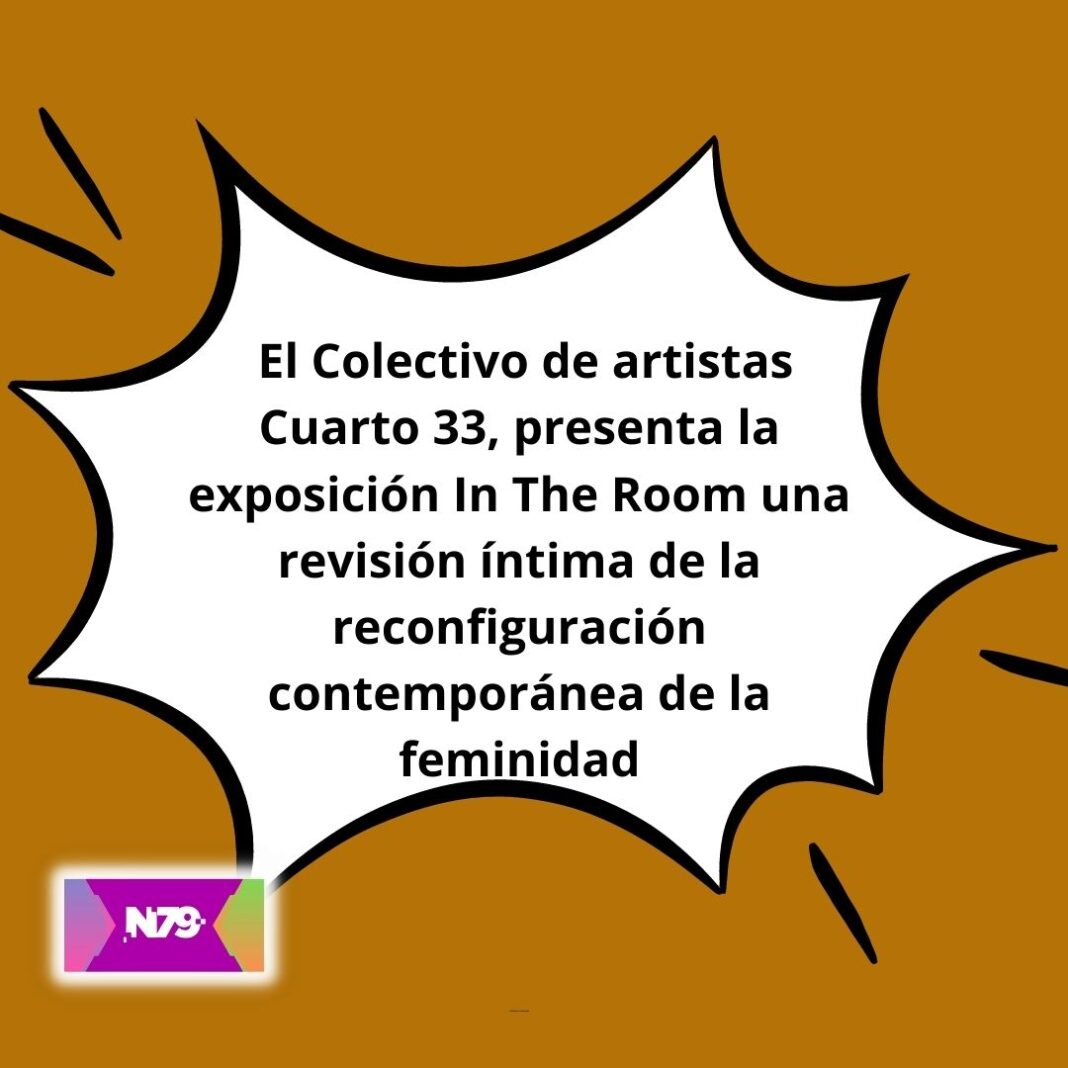 El Colectivo de artistas Cuarto 33, presenta la exposición In The Room una revisión íntima de la reconfiguración contemporánea de la feminidad