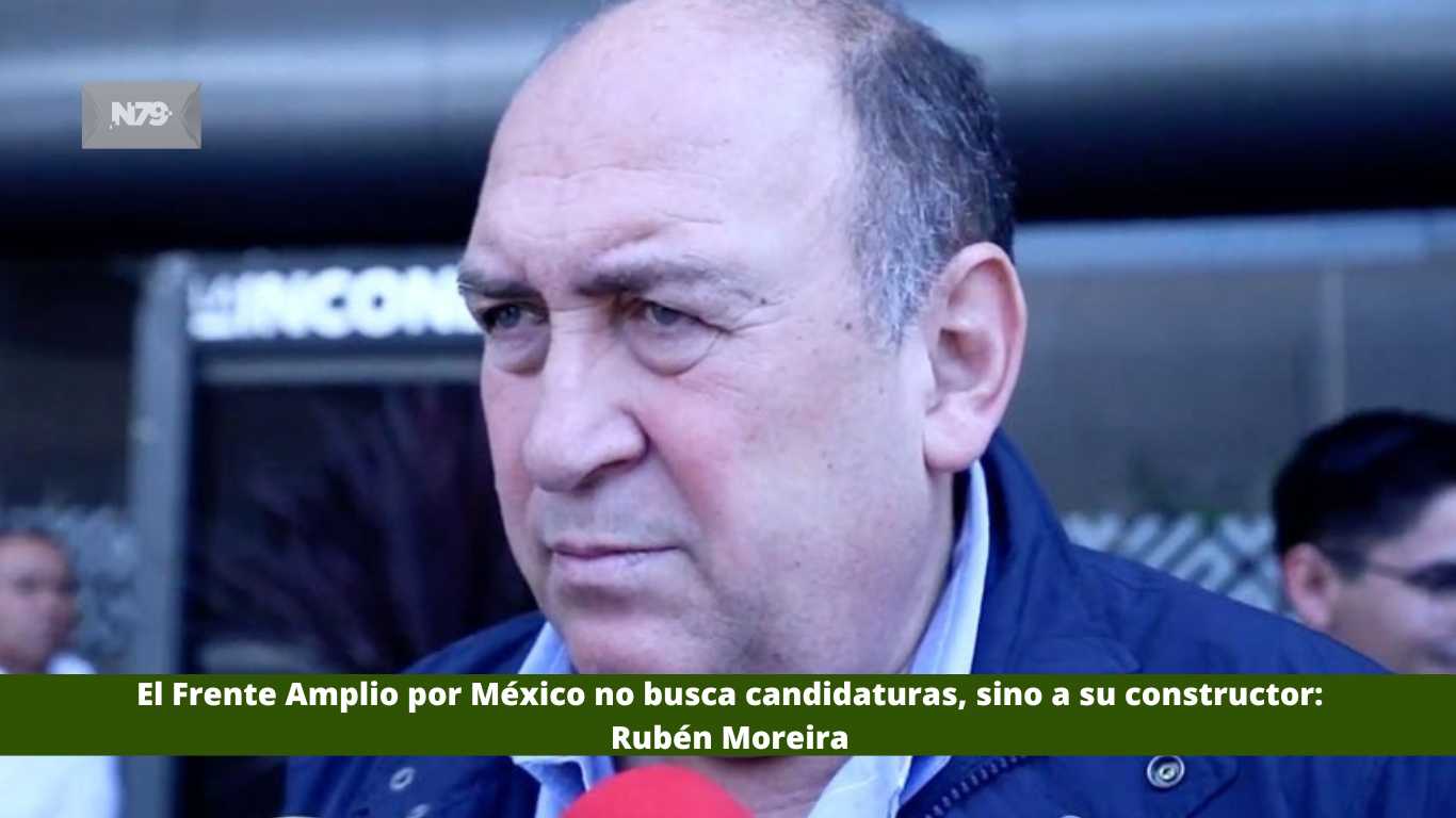 El Frente Amplio por México no busca candidaturas, sino a su constructor: Rubén Moreira