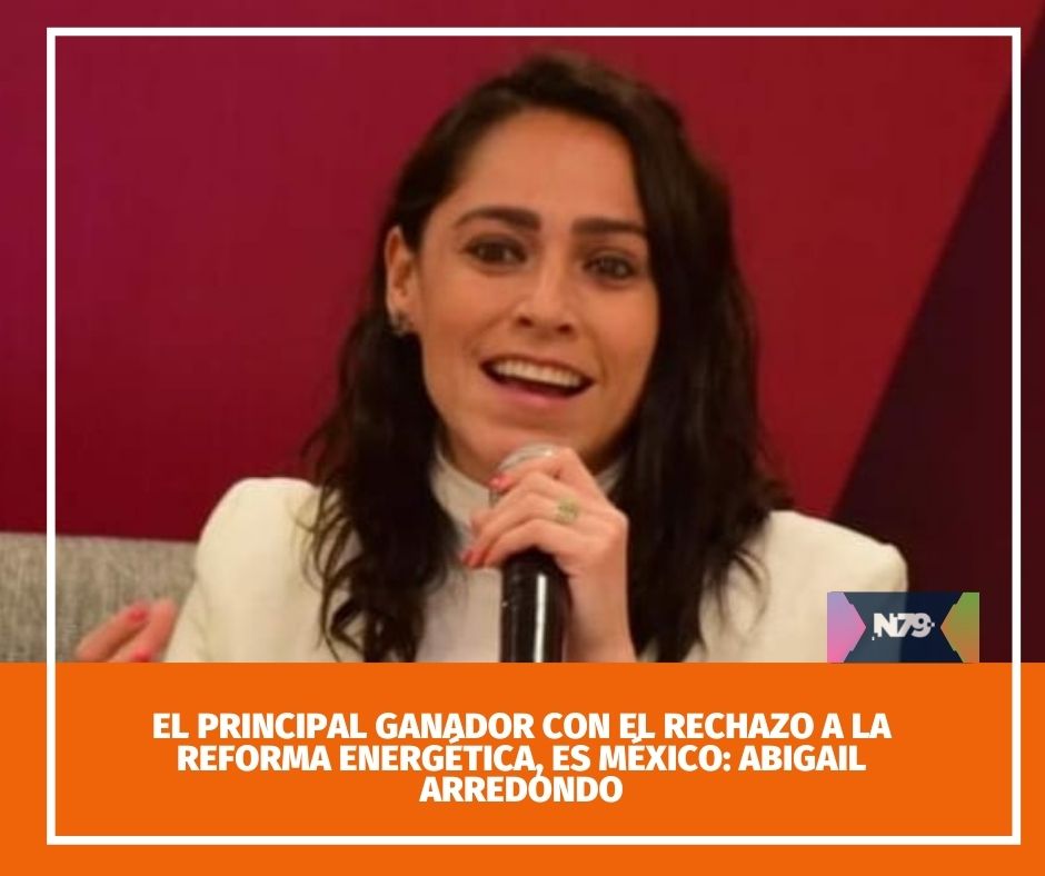 El principal ganador con el rechazo a la reforma energética, es México Abigail Arredondo
