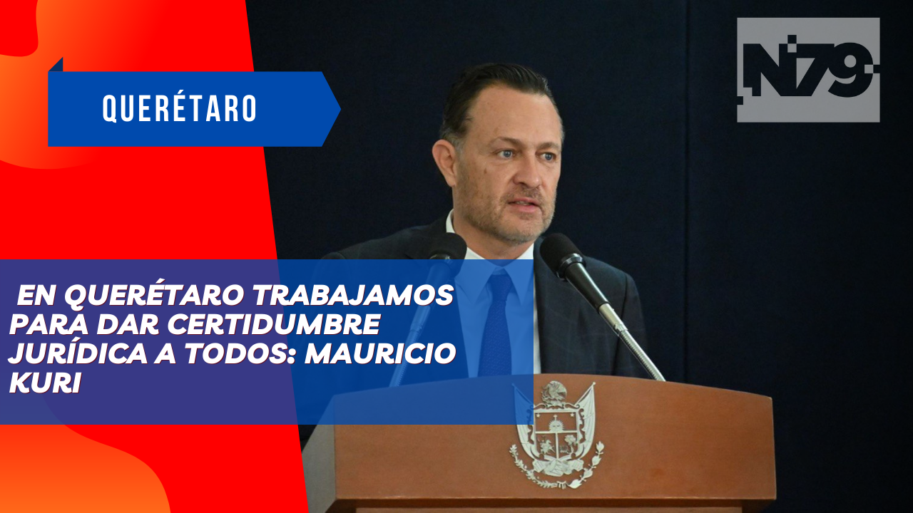 En Querétaro trabajamos para dar certidumbre jurídica a todos Mauricio Kuri