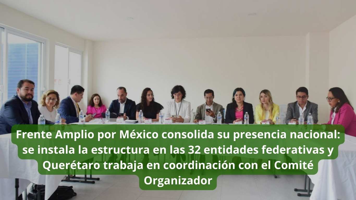 Frente Amplio por México consolida su presencia nacional se instala la estructura en las 32 entidades federativas y Querétaro trabaja en coordinación con el Comité Organizador