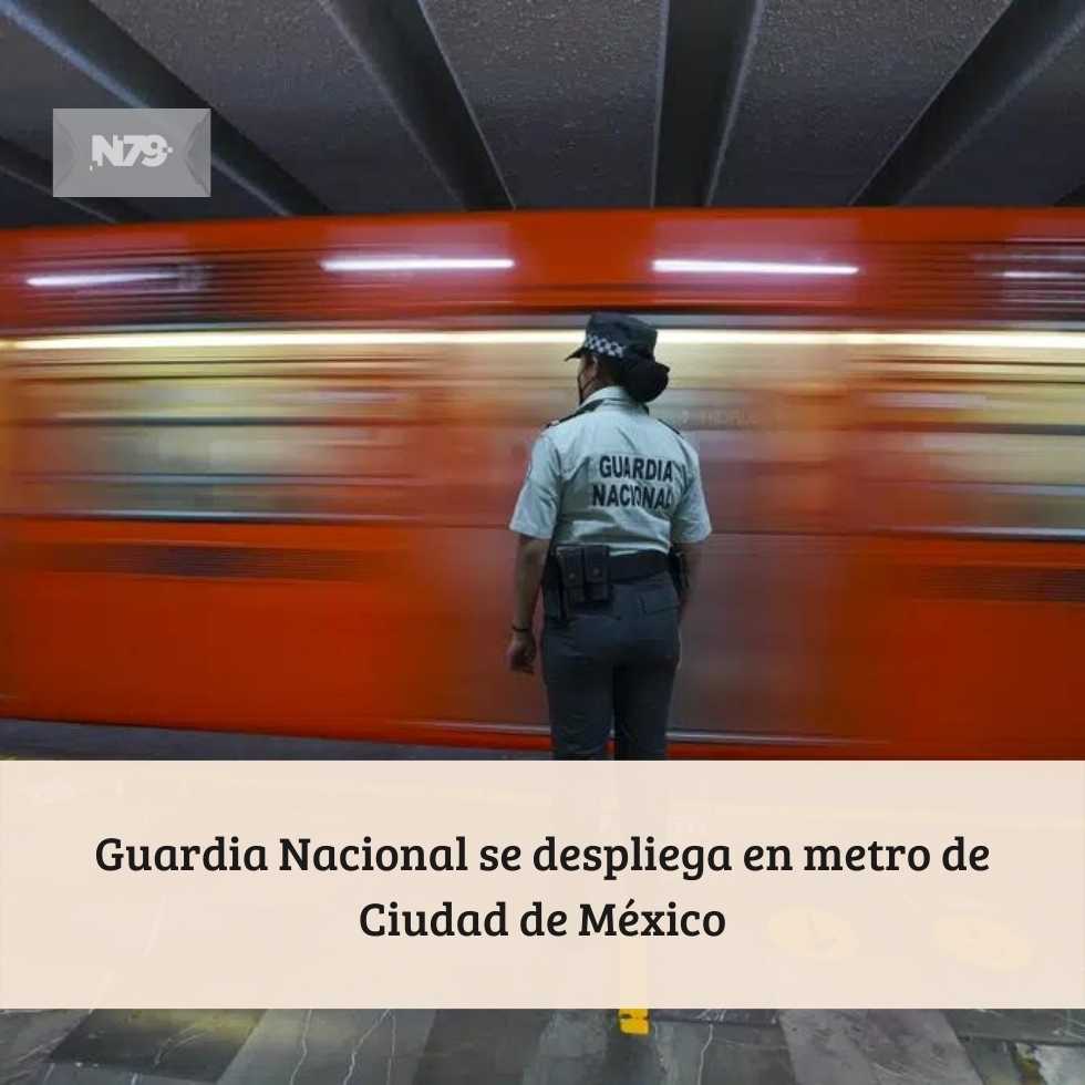 Guardia Nacional se despliega en metro de Ciudad de México