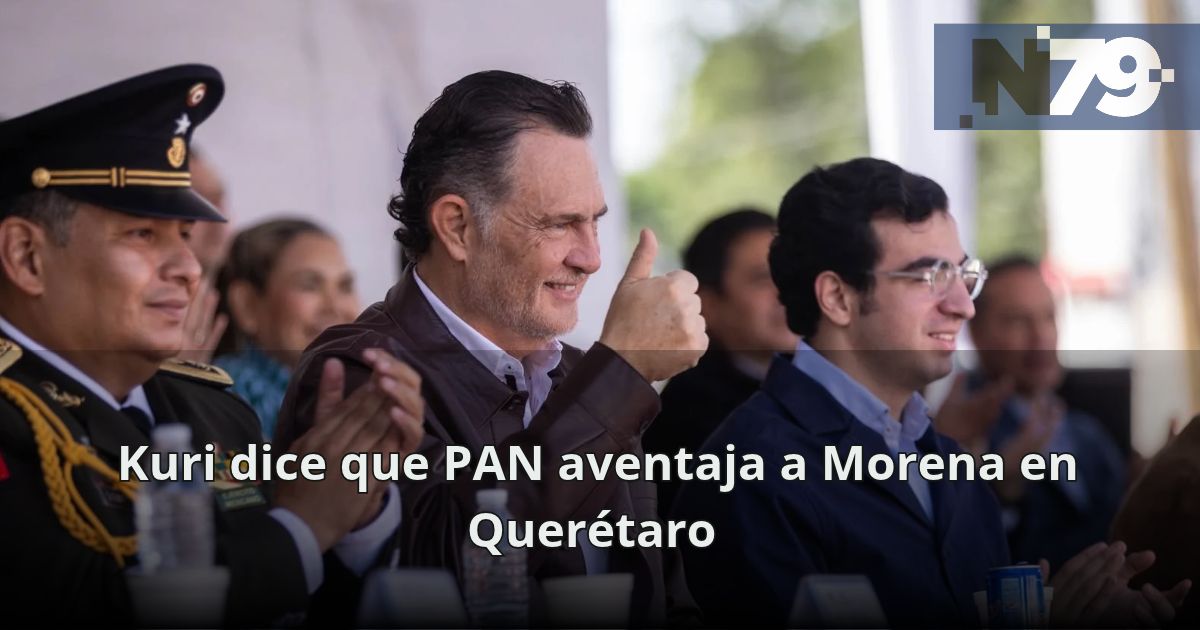 Kuri dice que PAN aventaja a Morena en Querétaro