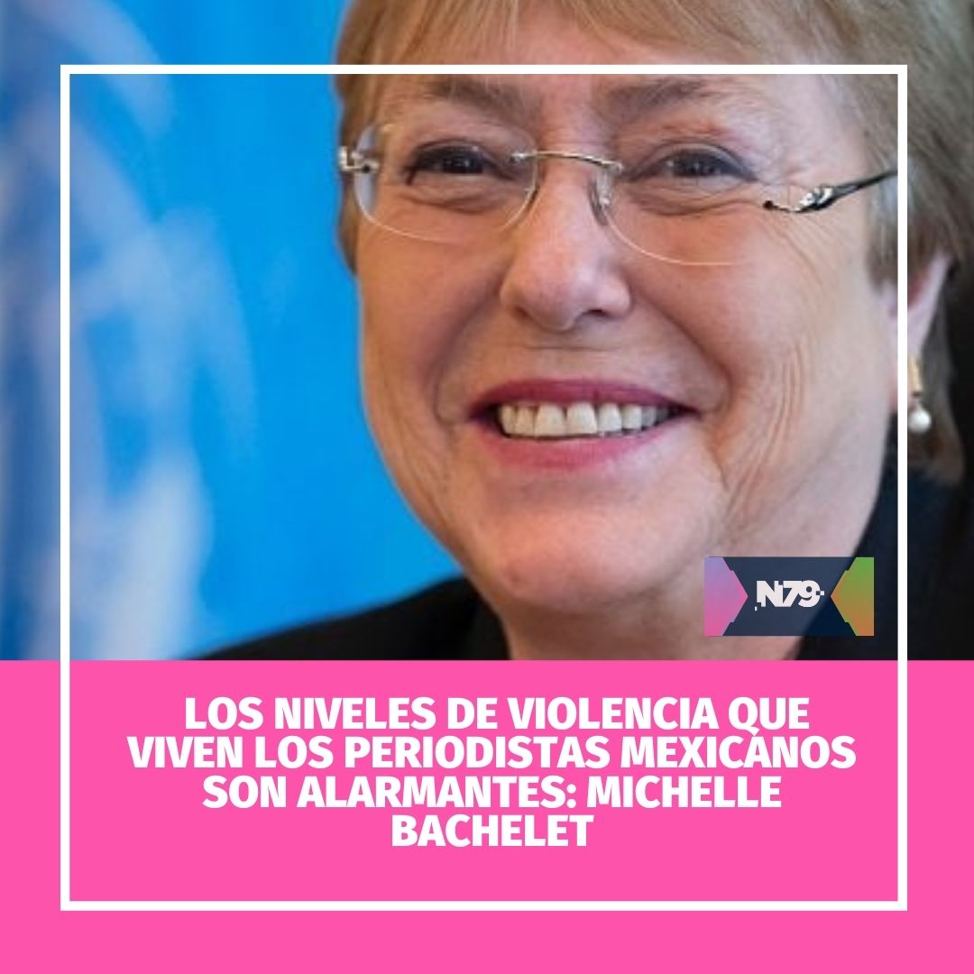 Los niveles de violencia que viven los periodistas mexicanos son alarmantes Michelle Bachelet