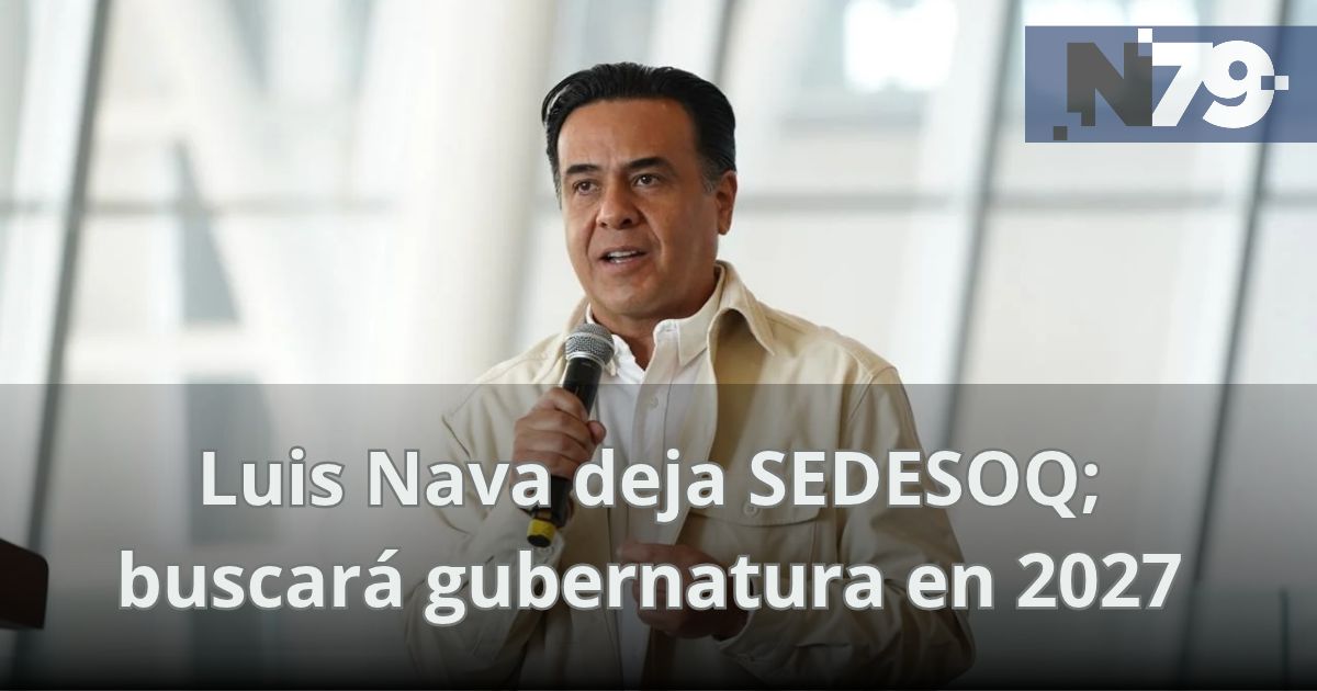 Luis Nava deja SEDESOQ; buscará gubernatura en 2027