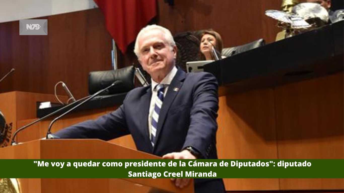 Me voy a quedar como presidente de la Cámara de Diputadosdiputado Santiago Creel Miranda