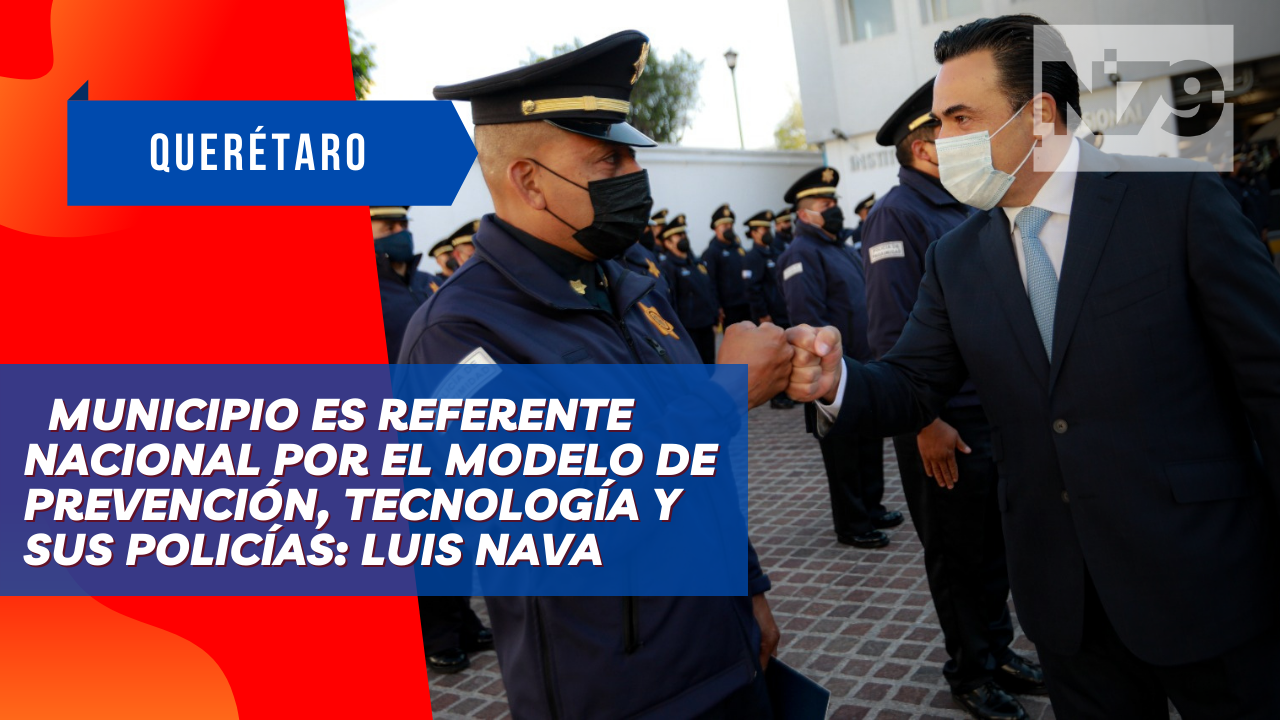 Municipio es referente nacional por el modelo de prevención, tecnología y sus policías: Luis Nava