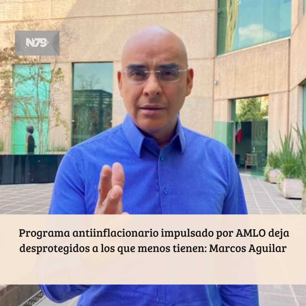 Programa antiinflacionario impulsado por AMLO deja desprotegidos a los que menos tienen: Marcos Aguilar