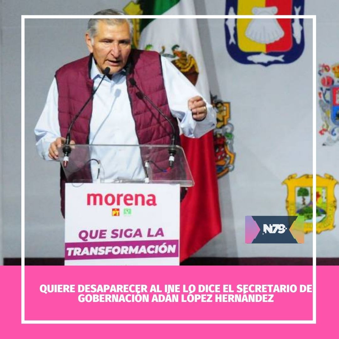 Quiere desaparecer al INE lo dice el secretario de Gobernación Adán López Hernández