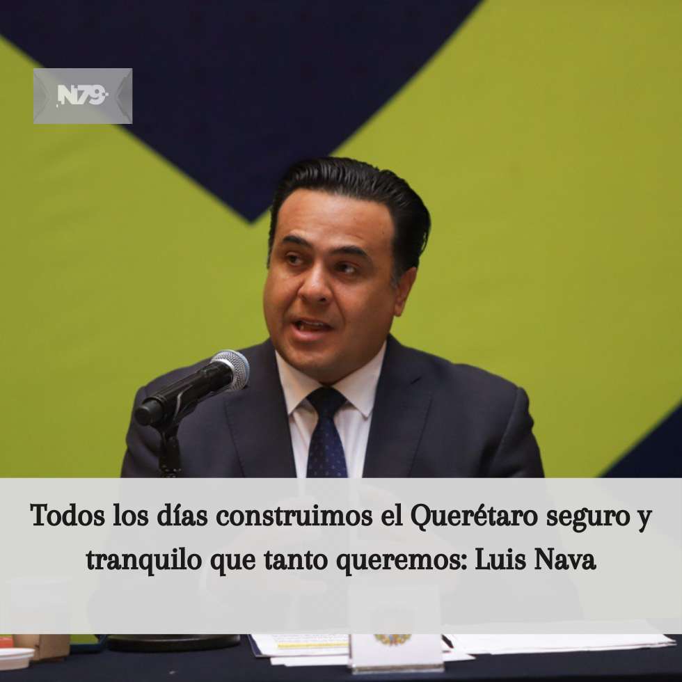 Todos los días construimos el Querétaro seguro y tranquilo que tanto queremos Luis Nava