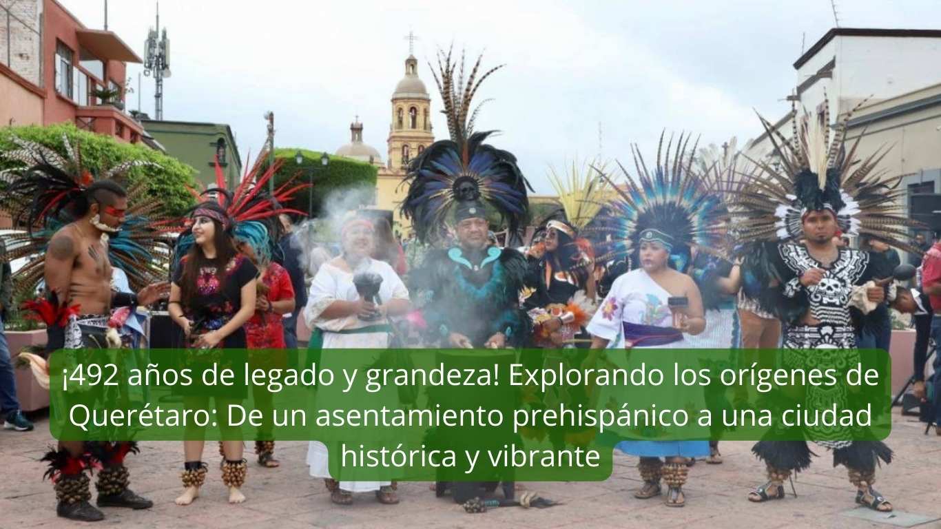 ¡492 años de legado y grandeza! Explorando los orígenes de Querétaro De un asentamiento prehispánico a una ciudad histórica y vibrante